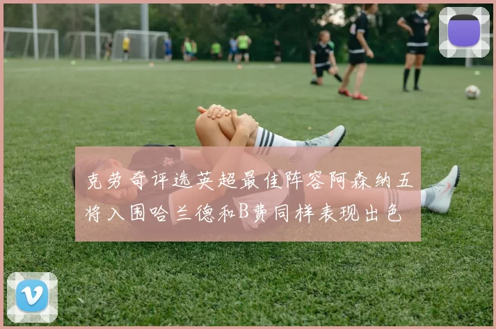克劳奇评选英超最佳阵容阿森纳五将入围哈兰德和B费同样表现出色