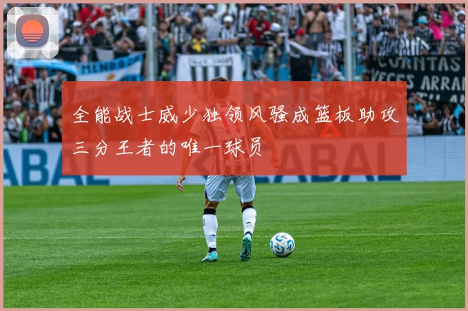 全能战士威少独领风骚成篮板助攻三分王者的唯一球员