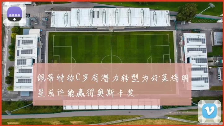 佩蒂特称C罗有潜力转型为好莱坞明星或许能赢得奥斯卡奖