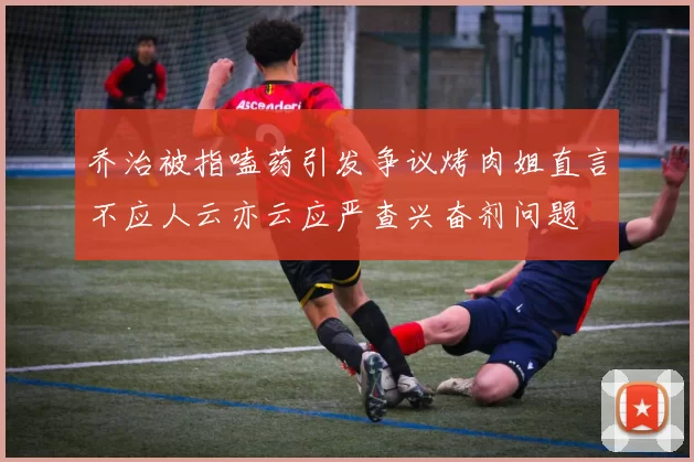 乔治被指嗑药引发争议烤肉姐直言不应人云亦云应严查兴奋剂问题