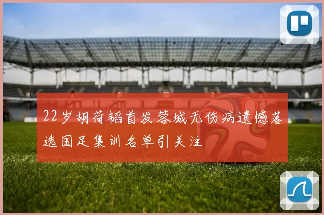 22岁胡荷韬首发蓉城无伤病遗憾落选国足集训名单引关注