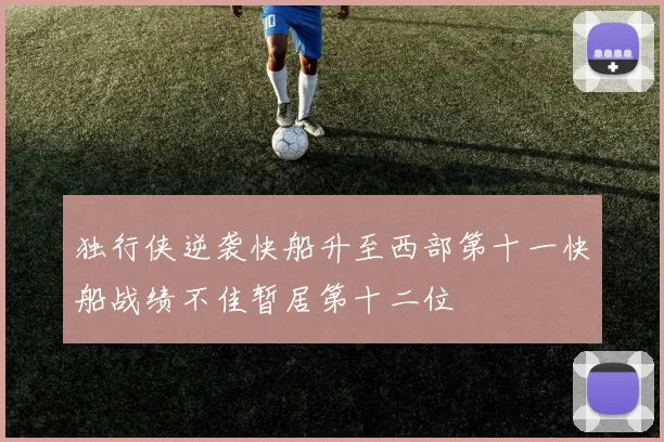 独行侠逆袭快船升至西部第十一快船战绩不佳暂居第十二位