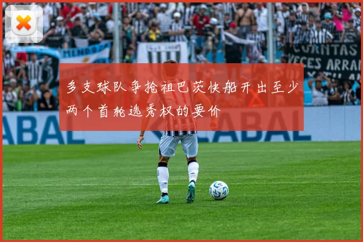 多支球队争抢祖巴茨快船开出至少两个首轮选秀权的要价
