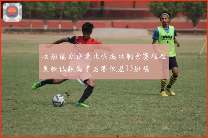 快船能否逆袭北伐成功剩余赛程难度较低距离季后赛仅差15胜场