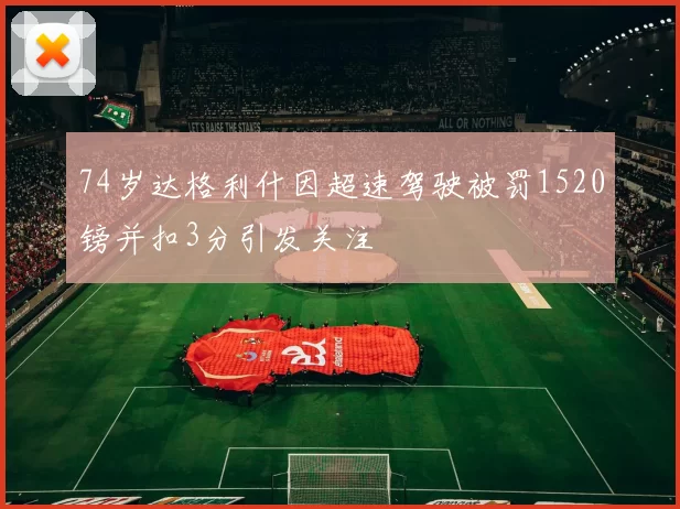 74岁达格利什因超速驾驶被罚1520镑并扣3分引发关注