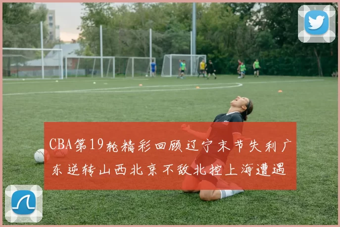 CBA第19轮精彩回顾辽宁末节失利广东逆转山西北京不敌北控上海遭遇浙江重创
